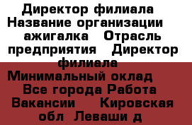 Директор филиала › Название организации ­ Zажигалка › Отрасль предприятия ­ Директор филиала › Минимальный оклад ­ 1 - Все города Работа » Вакансии   . Кировская обл.,Леваши д.